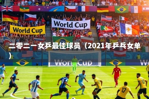 二零二一女乒最佳球员（2021年乒乓女单）