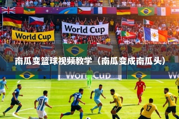 南瓜变篮球视频教学（南瓜变成南瓜头）