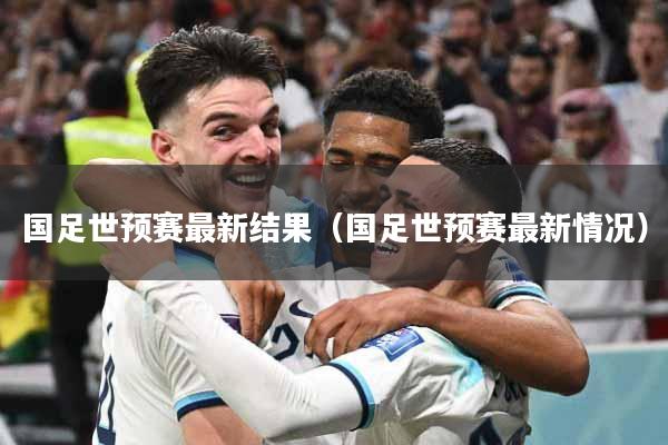 国足世预赛最新结果（国足世预赛最新情况）