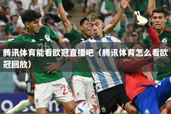 详细阅读:腾讯体育能看欧冠直播吧(腾讯体育怎么看欧冠回放) 腾讯体育能看欧冠直播吧(腾讯体育怎么看欧冠回放)