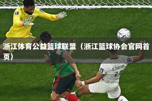 浙江体育公益篮球联盟(浙江篮球协会官网首页)