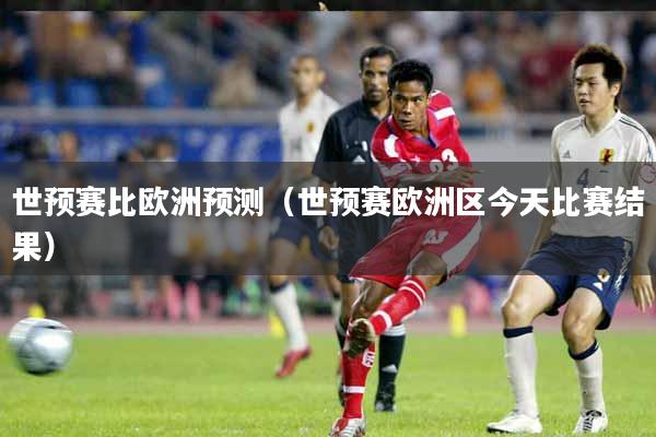 世预赛比欧洲预测（世预赛欧洲区今天比赛结果）