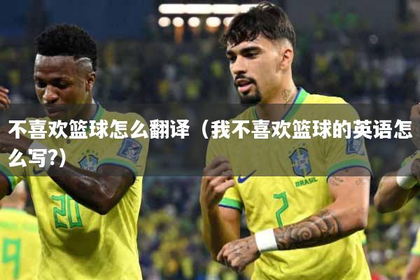 不喜欢篮球怎么翻译（我不喜欢篮球的英语怎么写?）
