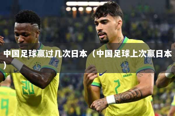 中国足球赢过几次日本(中国足球上次赢日本)