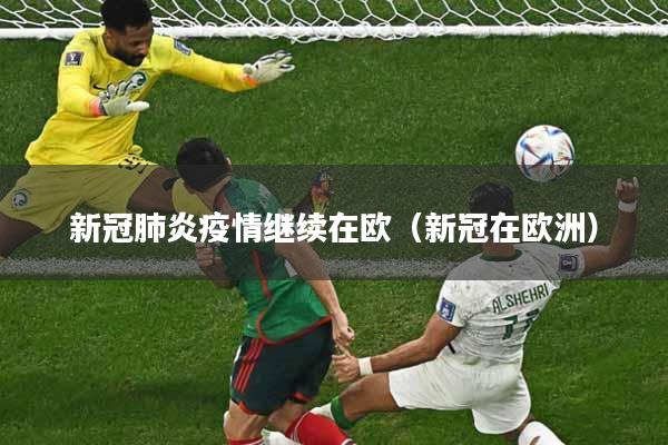 新冠肺炎疫情继续在欧(新冠在欧洲)