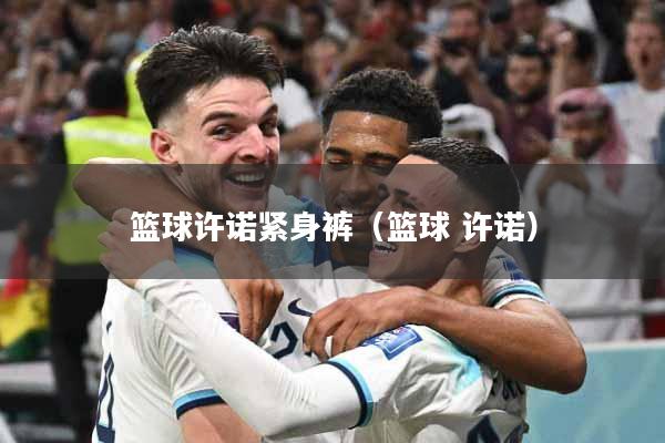 详细阅读:篮球许诺紧身裤(篮球 许诺) 篮球许诺紧身裤(篮球 许诺)