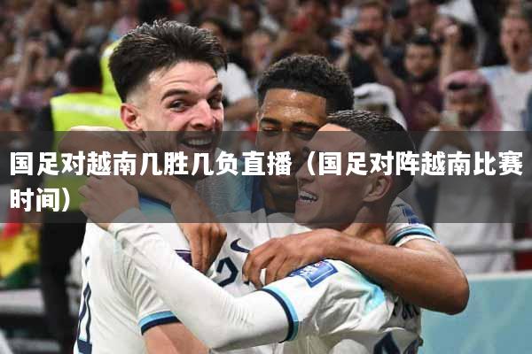 详细阅读:国足对越南几胜几负直播(国足对阵越南比赛时间) 国足对越南几胜几负直播(国足对阵越南比赛时间)