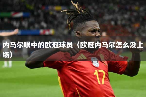 详细阅读:内马尔眼中的欧冠球员(欧冠内马尔怎么没上场) 内马尔眼中的欧冠球员(欧冠内马尔怎么没上场)