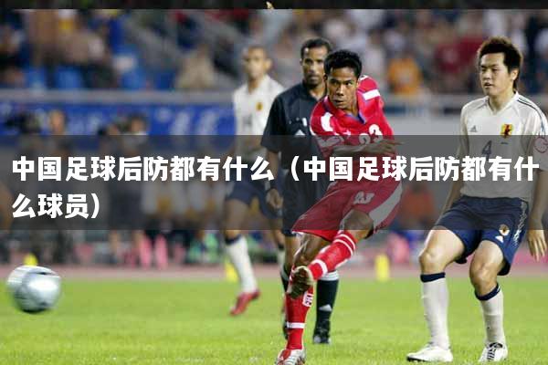 详细阅读:中国足球后防都有什么(中国足球后防都有什么球员) 中国足球后防都有什么(中国足球后防都有什么球员)