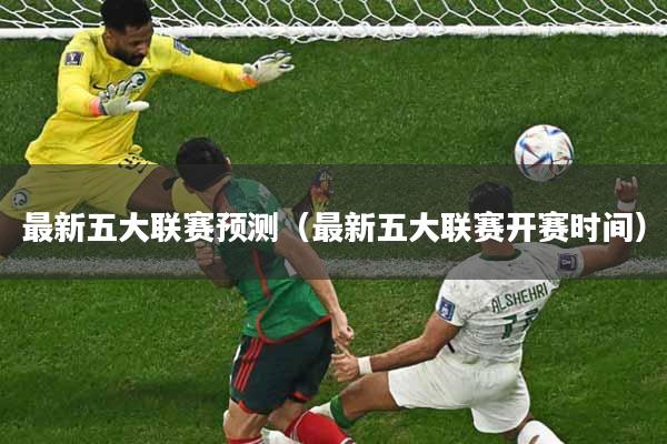 详细阅读:最新五大联赛预测(最新五大联赛开赛时间) 最新五大联赛预测(最新五大联赛开赛时间)