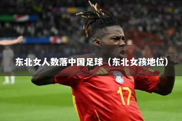 详细阅读:东北女人数落中国足球(东北女孩地位) 东北女人数落中国足球(东北女孩地位)