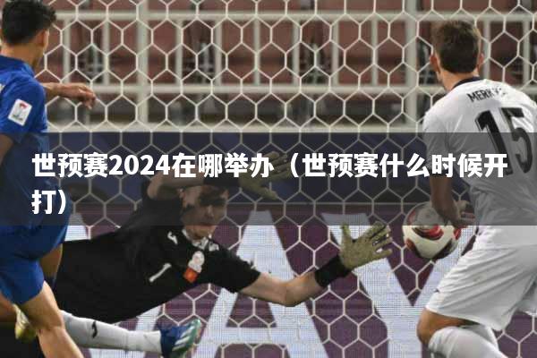 世预赛2024在哪举办(世预赛什么时候开打)