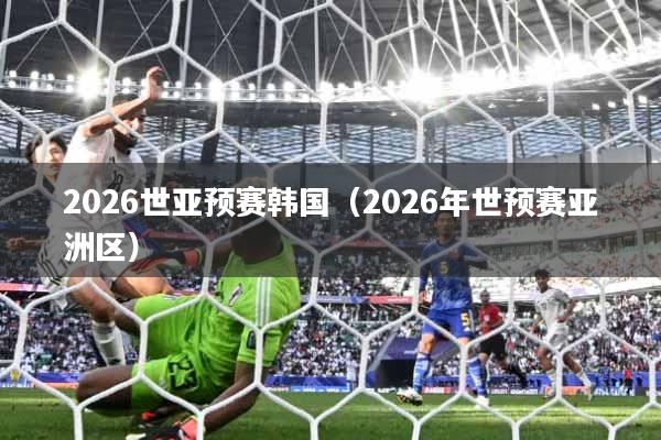 2026世亚预赛韩国(2026年世预赛亚洲区)