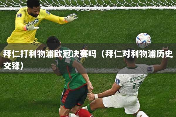 拜仁打利物浦欧冠决赛吗(拜仁对利物浦历史交锋)