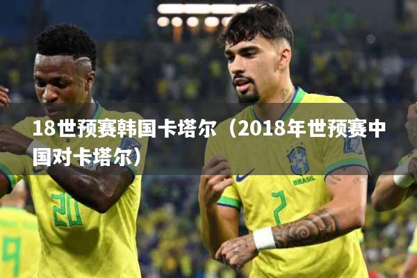 18世预赛韩国卡塔尔(2018年世预赛中国对卡塔尔)