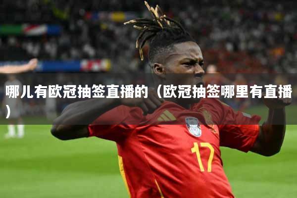 哪儿有欧冠抽签直播的（欧冠抽签哪里有直播）