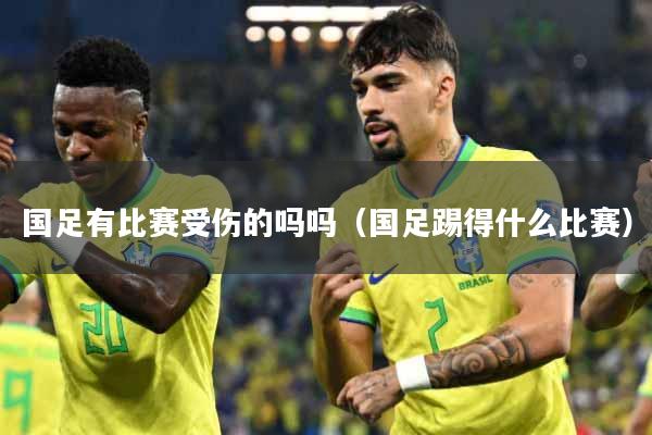 详细阅读:国足有比赛受伤的吗吗(国足踢得什么比赛) 国足有比赛受伤的吗吗(国足踢得什么比赛)