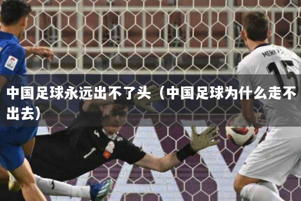 中国足球永远出不了头（中国足球为什么走不出去）