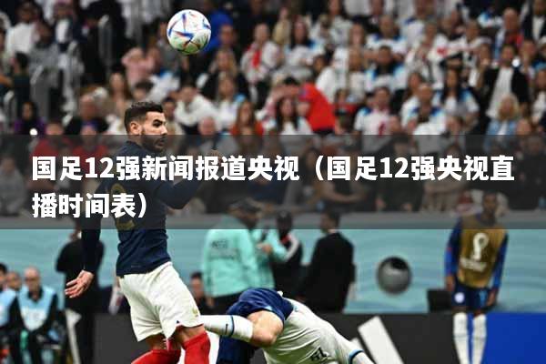 国足12强新闻报道央视（国足12强央视直播时间表）