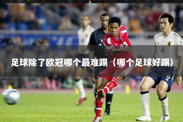 足球除了欧冠哪个最难踢（哪个足球好踢）