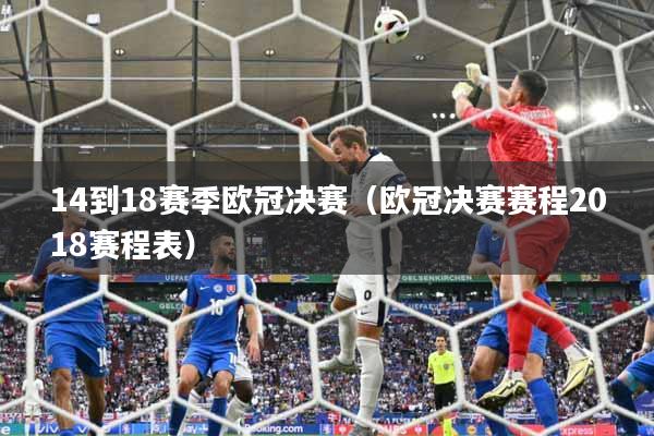 14到18赛季欧冠决赛（欧冠决赛赛程2018赛程表）