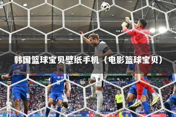 韩国篮球宝贝壁纸手机（电影篮球宝贝）
