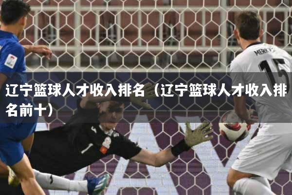 辽宁篮球人才收入排名（辽宁篮球人才收入排名前十）