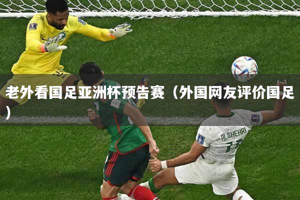 老外看国足亚洲杯预告赛（外国网友评价国足）