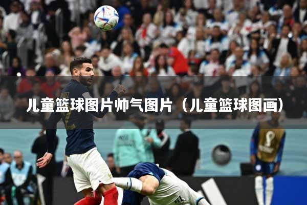 儿童篮球图片帅气图片（儿童篮球图画）