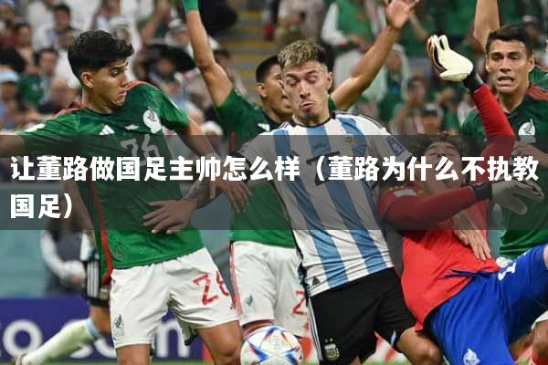 让董路做国足主帅怎么样（董路为什么不执教国足）