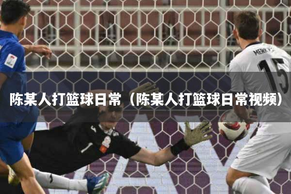 陈某人打篮球日常（陈某人打篮球日常视频）