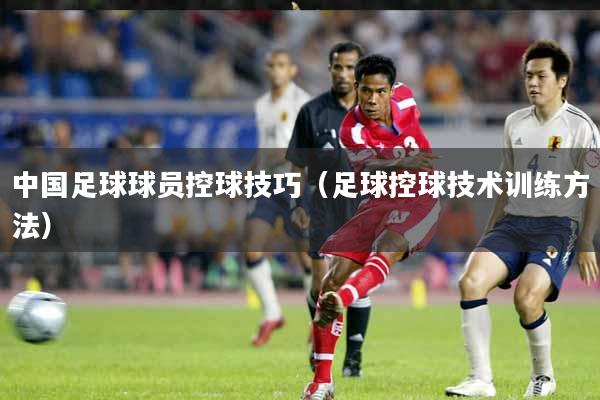 中国足球球员控球技巧（足球控球技术训练方法）