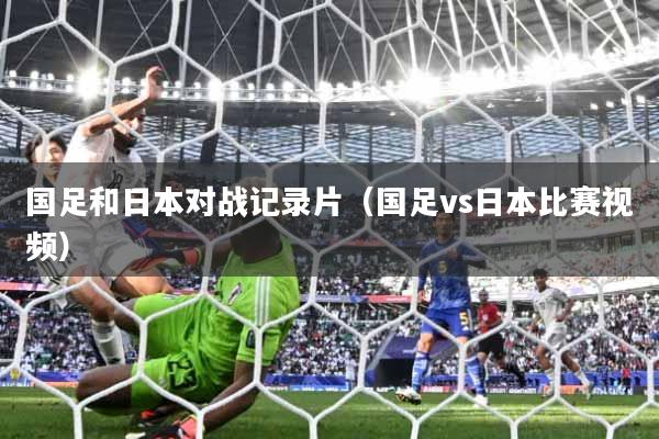 国足和日本对战记录片（国足vs日本比赛视频）