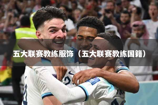 五大联赛教练服饰（五大联赛教练国籍）